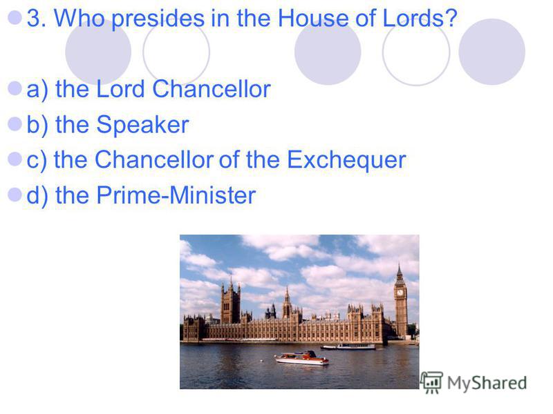 3. Who presides in the House of Lords? a) the Lord Chancellor b) the Speaker c) the Chancellor of the Exchequer d) the Prime-Minister