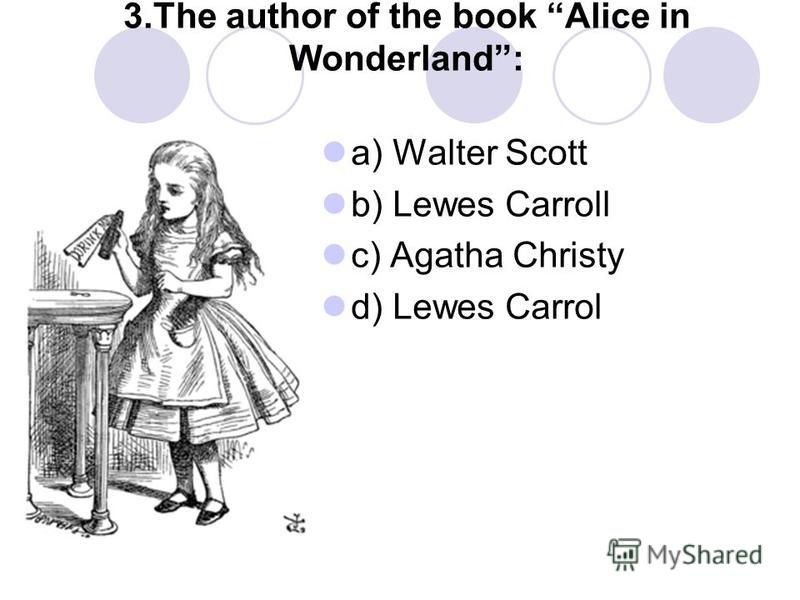 3.The author of the book Alice in Wonderland: a) Walter Scott b) Lewes Carroll c) Agatha Christy d) Lewes Carrol