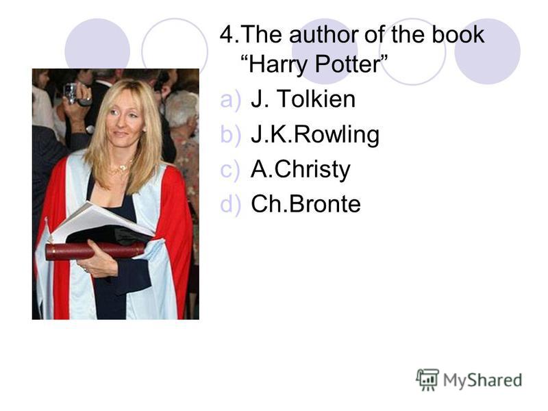 4.The author of the book Harry Potter a)J. Tolkien b)J.K.Rowling c)A.Christy d)Ch.Bronte