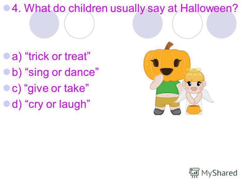 4. What do children usually say at Halloween? a) trick or treat b) sing or dance c) give or take d) cry or laugh