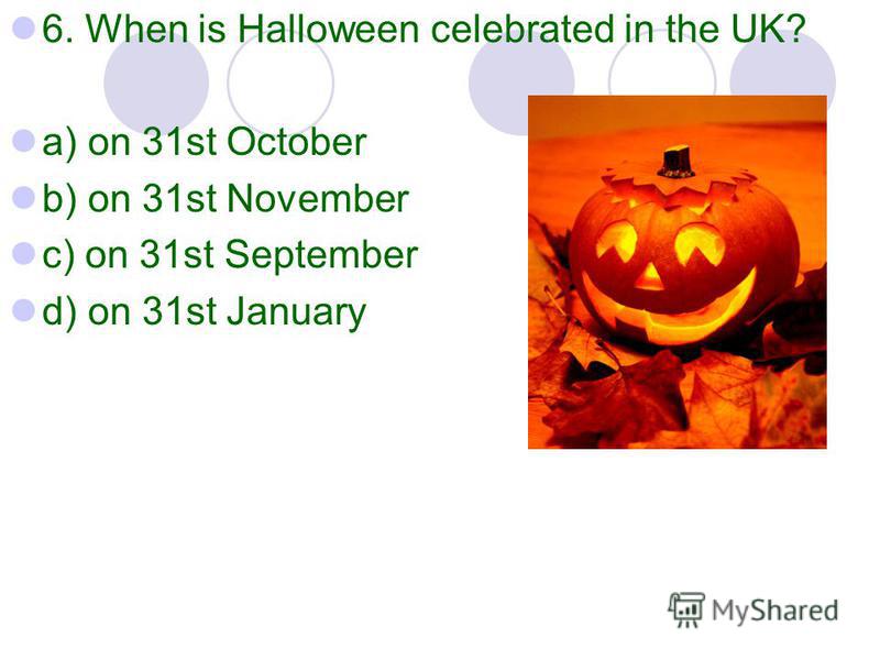 6. When is Halloween celebrated in the UK? a) on 31st October b) on 31st November c) on 31st September d) on 31st January