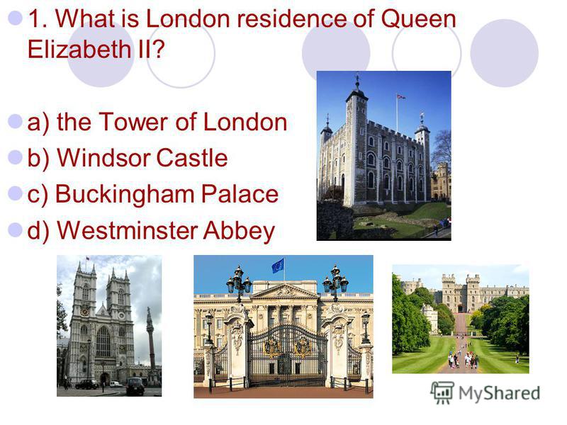 1. What is London residence of Queen Elizabeth II? a) the Tower of London b) Windsor Castle c) Buckingham Palace d) Westminster Abbey