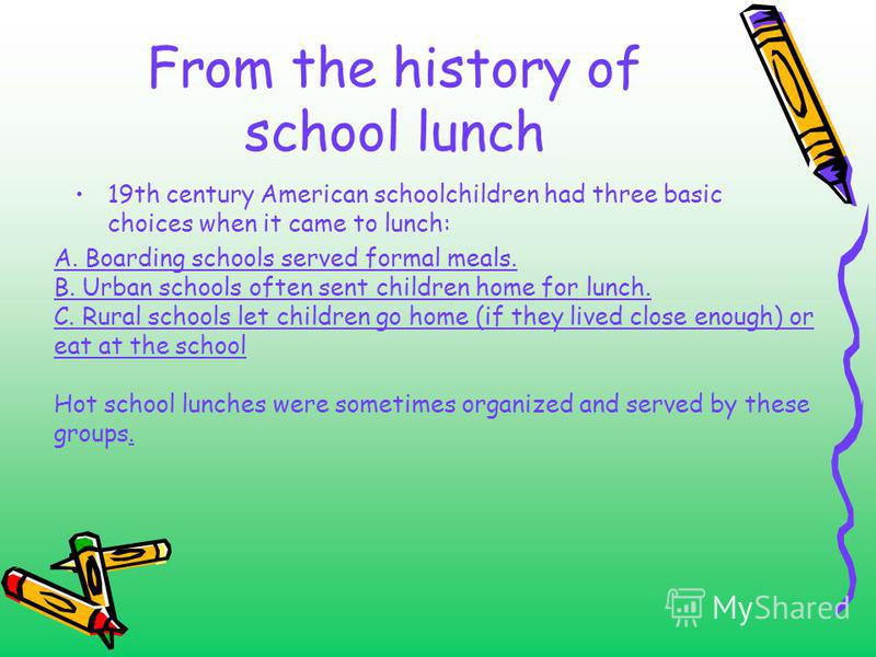 From the history of school lunch 19th century American schoolchildren had three basic choices when it came to lunch: A. Boarding schools served formal meals. B. Urban schools often sent children home for lunch. C. Rural schools let children go home (