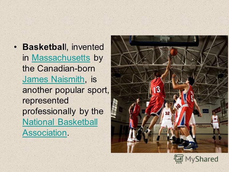 Basketball, invented in Massachusetts by the Canadian-born James Naismith, is another popular sport, represented professionally by the National Basketball Association.Massachusetts James Naismith National Basketball Association