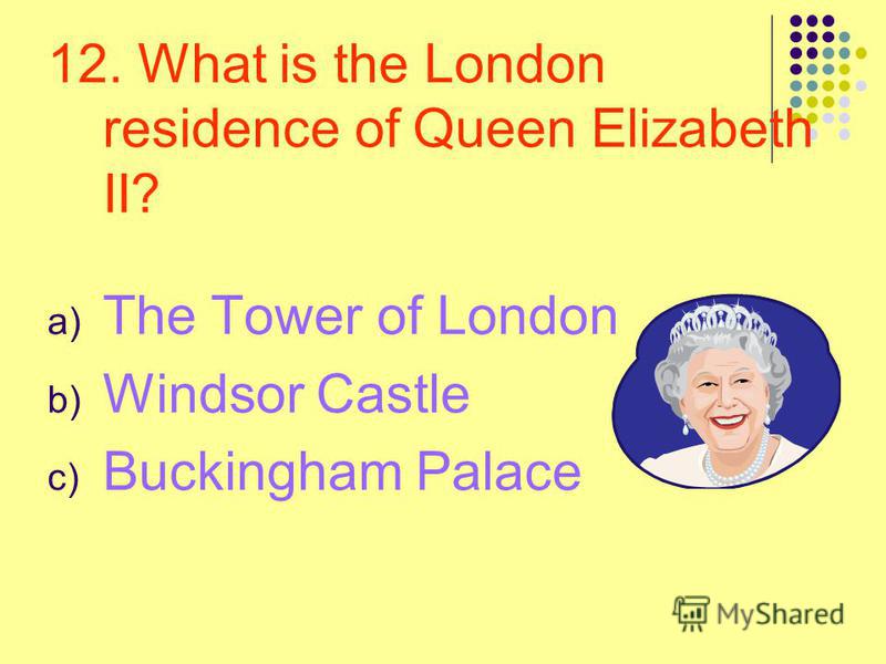 12. What is the London residence of Queen Elizabeth II? a) The Tower of London b) Windsor Castle c) Buckingham Palace