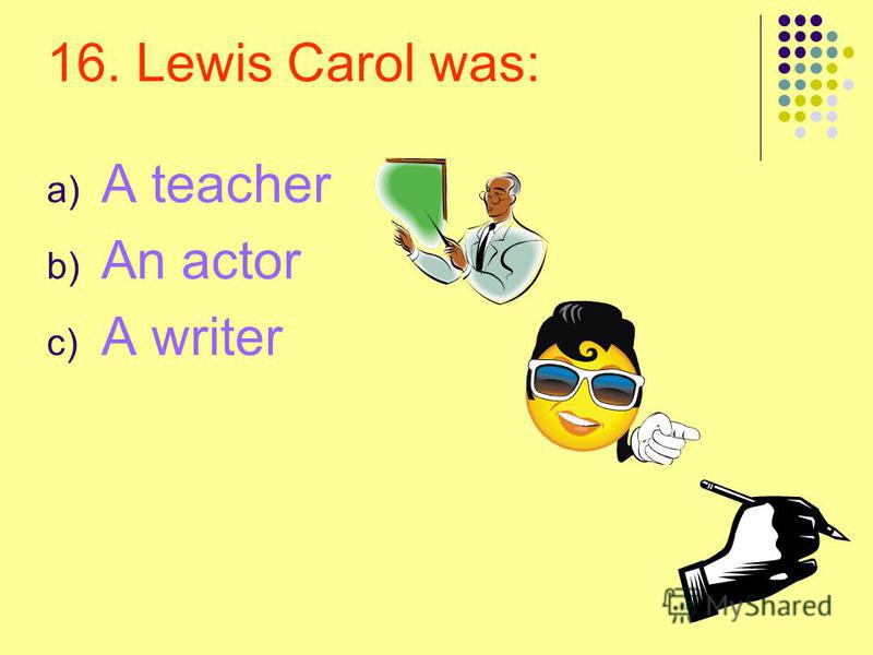 16. Lewis Carol was: a) A teacher b) An actor c) A writer