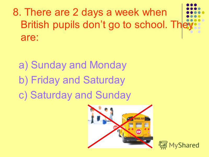 8. There are 2 days a week when British pupils dont go to school. They are: a) Sunday and Monday b) Friday and Saturday c) Saturday and Sunday