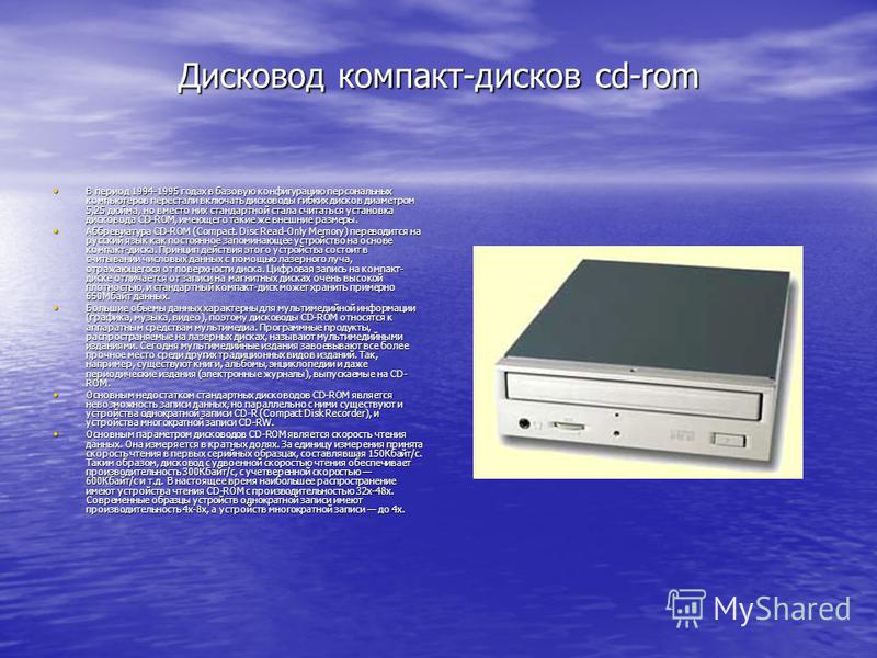 Дисковод компакт-дисков cd-rom В период 1994-1995 годах в базовую конфигурацию персональных компьютеров перестали включать дисководы гибких дисков диаметром 5,25 дюйма, но вместо них стандартной стала считаться установка дисковода CD-ROM, имеющего та