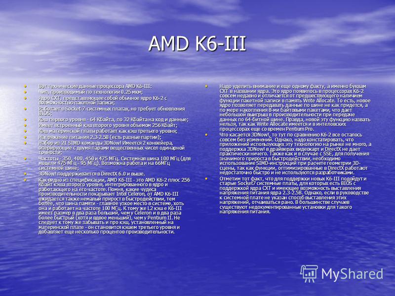 AMD K6-III Вот технические данные процессора AMD K6-III: Вот технические данные процессора AMD K6-III: Чип, производимый по технологии 0.25 мкм; Чип, производимый по технологии 0.25 мкм; Ядро CXT, представляющее собой обычное ядро K6-2 с возможностью