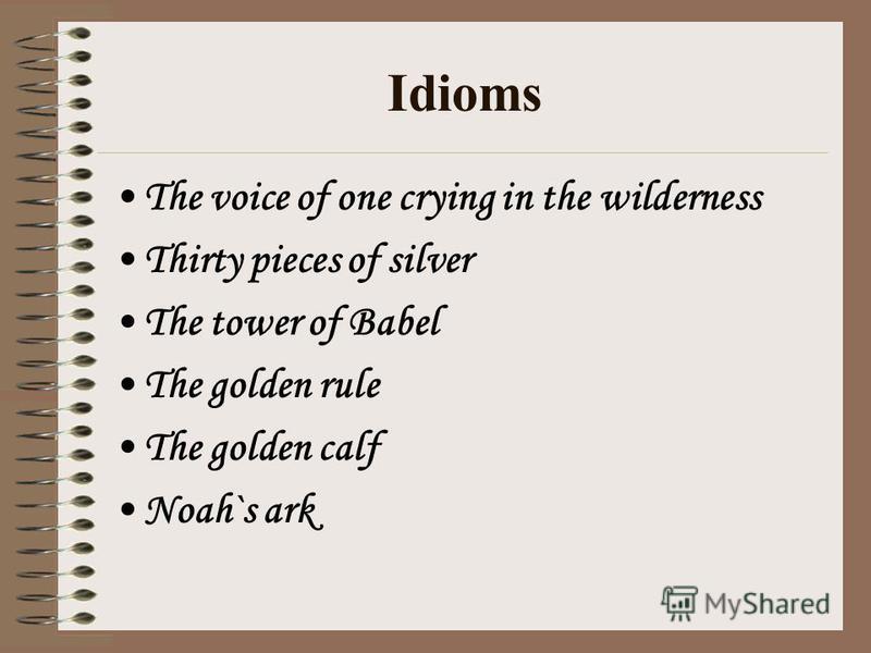 Idioms The voice of one crying in the wilderness Thirty pieces of silver The tower of Babel The golden rule The golden calf Noah`s ark