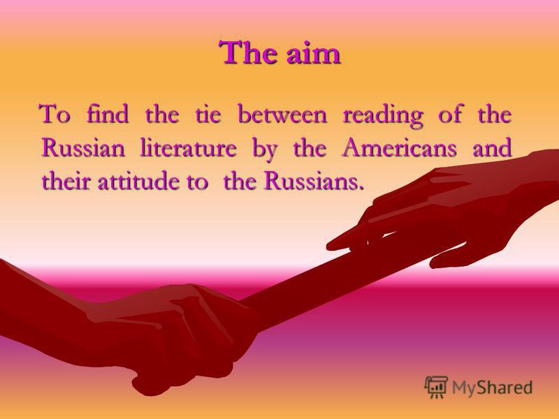 The aim To find the tie between reading of the Russian literature by the Americans and their attitude to the Russians. To find the tie between reading of the Russian literature by the Americans and their attitude to the Russians.