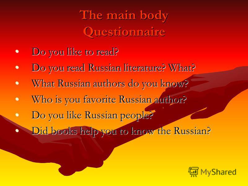 The main body Questionnaire Do you like to read?Do you like to read? Do you read Russian literature? What?Do you read Russian literature? What? What Russian authors do you know?What Russian authors do you know? Who is you favorite Russian author?Who 