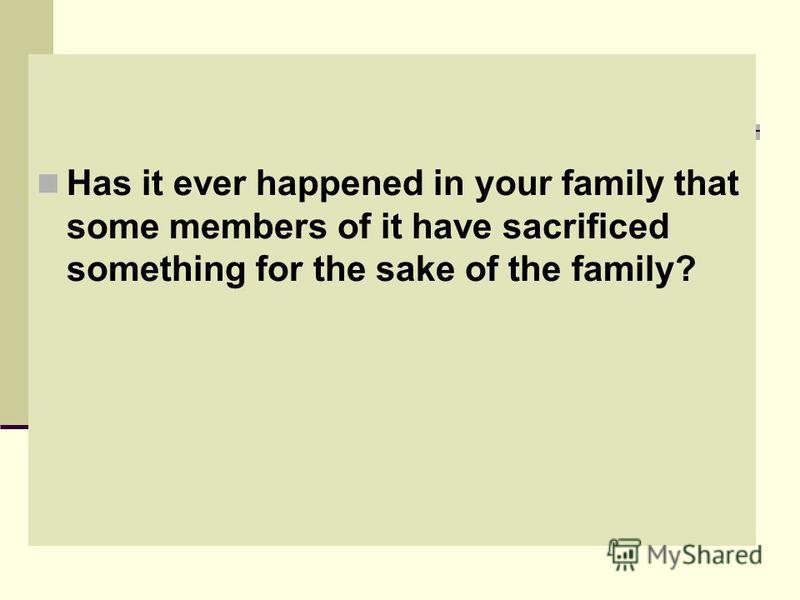 Has it ever happened in your family that some members of it have sacrificed something for the sake of the family?