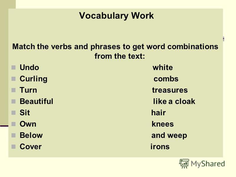 Vocabulary Work Match the verbs and phrases to get word combinations from the text: Undo white Curling combs Turn treasures Beautiful like a cloak Sit hair Own knees Below and weep Cover irons