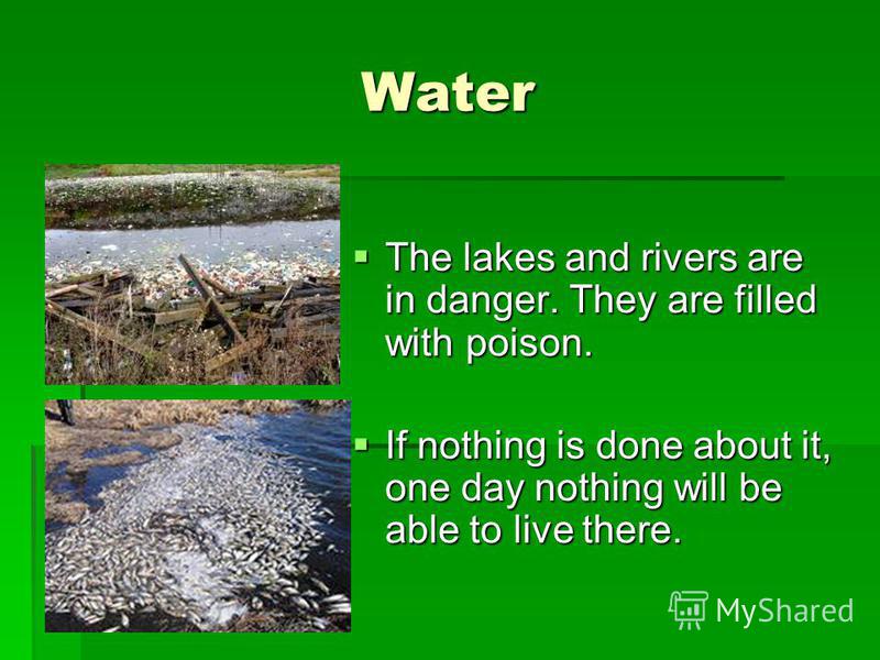 Water The lakes and rivers are in danger. They are filled with poison. The lakes and rivers are in danger. They are filled with poison. If nothing is done about it, one day nothing will be able to live there. If nothing is done about it, one day noth