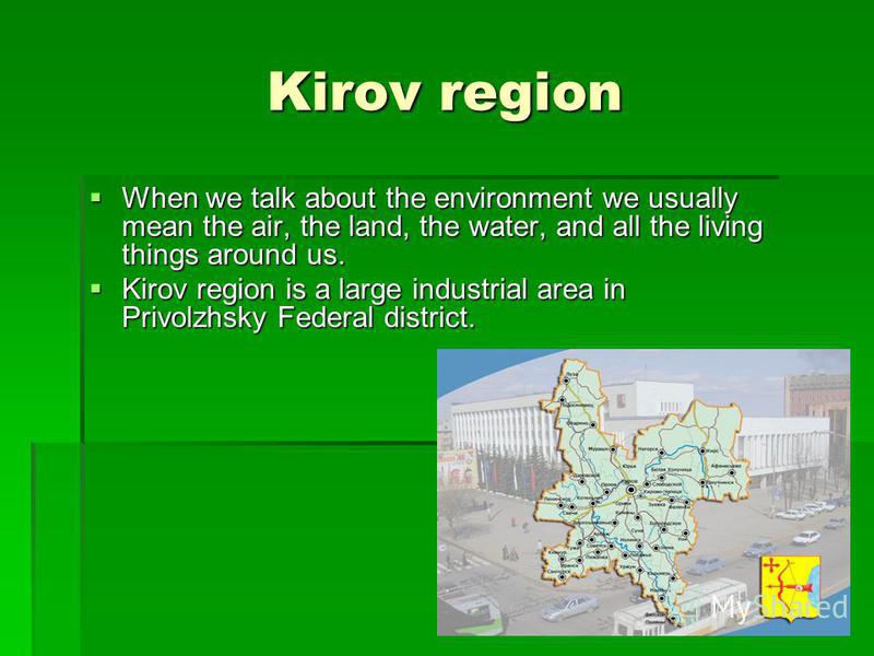 Kirov region When we talk about the environment we usually mean the air, the land, the water, and all the living things around us. When we talk about the environment we usually mean the air, the land, the water, and all the living things around us. K