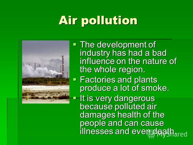 Air pollution The development of industry has had a bad influence on the nature of the whole region. The development of industry has had a bad influence on the nature of the whole region. Factories and plants produce a lot of smoke. Factories and pla