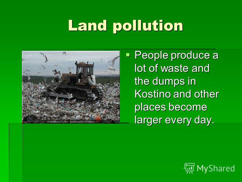 Land pollution Land pollution People produce a lot of waste and the dumps in Kostino and other places become larger every day. People produce a lot of waste and the dumps in Kostino and other places become larger every day.