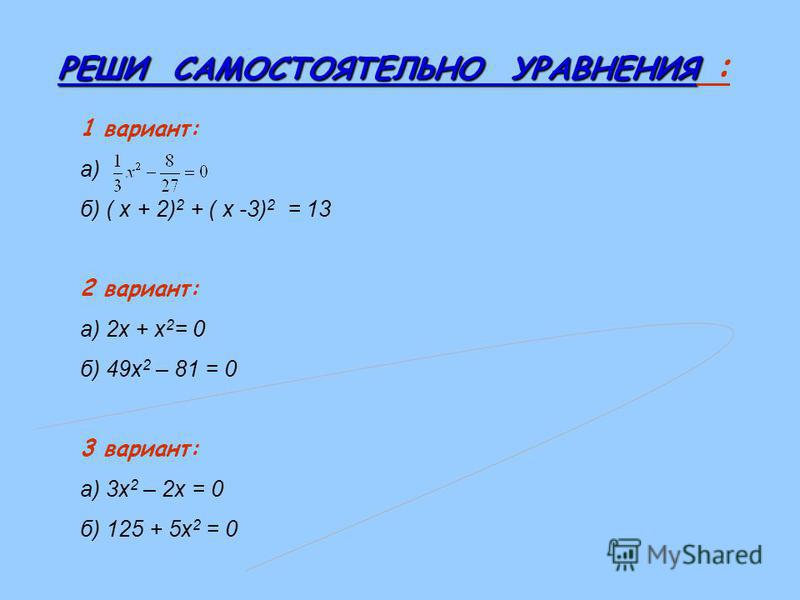 РЕШИ САМОСТОЯТЕЛЬНО УРАВНЕНИЯ РЕШИ САМОСТОЯТЕЛЬНО УРАВНЕНИЯ : 1 вариант: а) б) ( х + 2) 2 + ( х -3) 2 = 13 2 вариант: а) 2 х + х 2 = 0 б) 49 х 2 – 81 = 0 3 вариант: а) 3 х 2 – 2 х = 0 б) 125 + 5 х 2 = 0