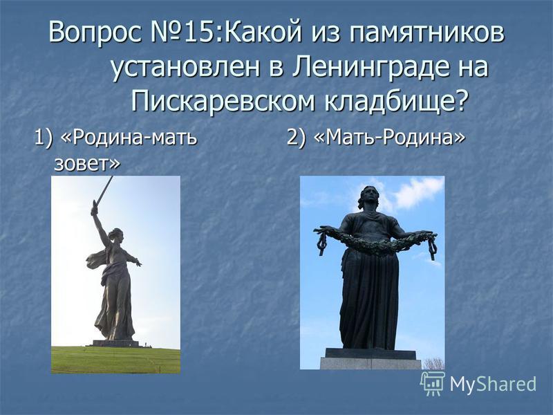 Вопрос 15:Какой из памятников установлен в Ленинграде на Пискаревском кладбище? 1) «Родина-мать зовет» 2) «Мать-Родина»