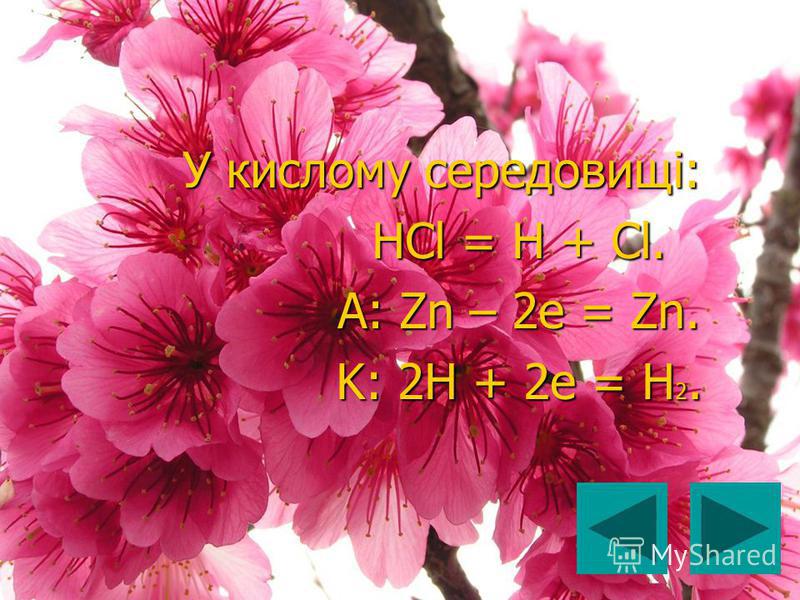 У кислому середовищі: У кислому середовищі: HCl = H + Cl. HCl = H + Cl. A: Zn – 2e = Zn. A: Zn – 2e = Zn. K: 2H + 2e = H 2. K: 2H + 2e = H 2.
