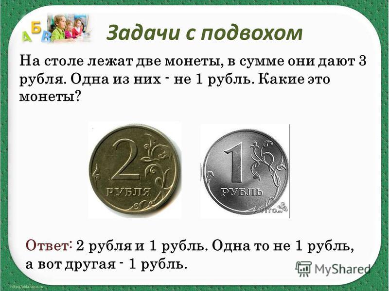 Задачи с подвохом На столе лежат две монеты, в сумме они дают 3 рубля. Одна из них - не 1 рубль. Какие это монеты? Ответ: 2 рубля и 1 рубль. Одна то не 1 рубль, а вот другая - 1 рубль.