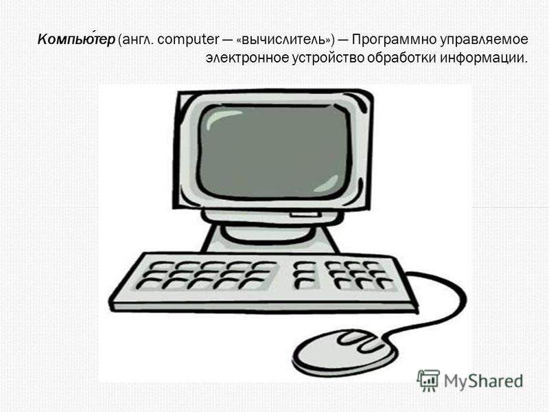 Компьютер (англ. computer «вычислитель») Программно управляемое электронное устройство обработки информации.