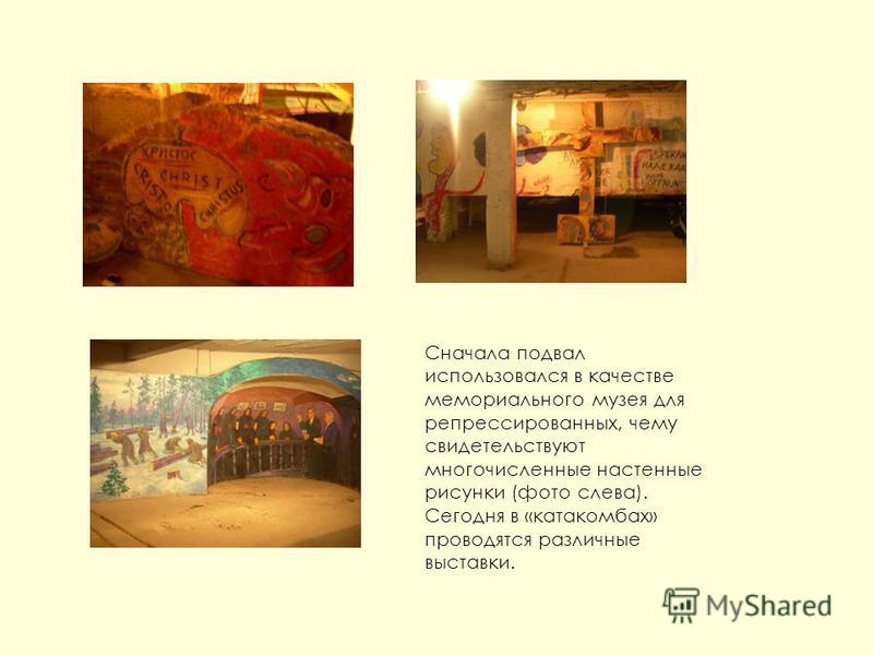 Сначала подвал использовался в качестве мемориального музея для репрессированных, чему свидетельствуют многочисленные настенные рисунки (фото слева). Сегодня в «катакомбах» проводятся различные выставки.