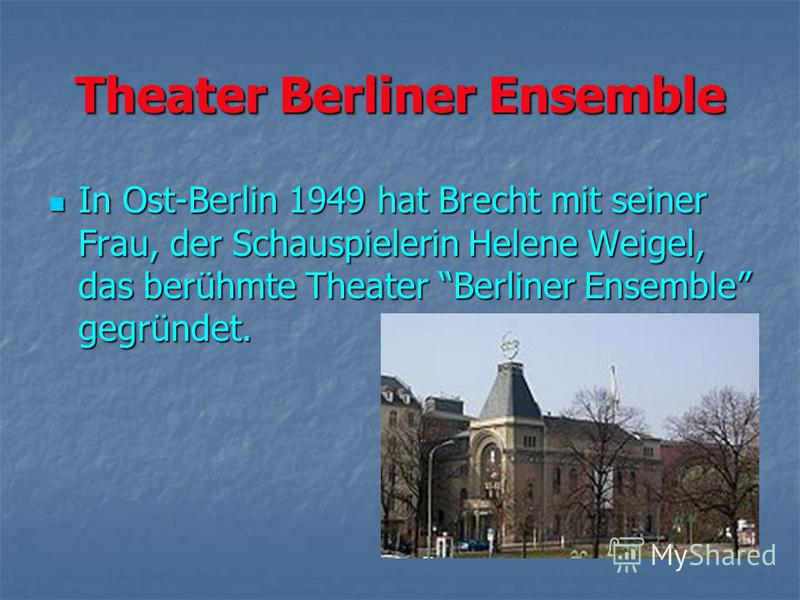 Theater Berliner Ensemble In Ost-Berlin 1949 hat Brecht mit seiner Frau, der Schauspielerin Helene Weigel, das berühmte Theater Berliner Ensemble gegründet. In Ost-Berlin 1949 hat Brecht mit seiner Frau, der Schauspielerin Helene Weigel, das berühmte