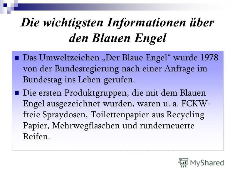 Die wichtigsten Informationen über den Blauen Engel Das Umweltzeichen Der Blaue Engel wurde 1978 von der Bundesregierung nach einer Anfrage im Bundestag ins Leben gerufen. Die ersten Produktgruppen, die mit dem Blauen Engel ausgezeichnet wurden, ware