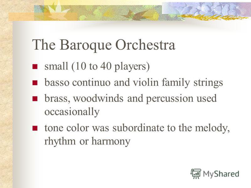 The Baroque Orchestra small (10 to 40 players) basso continuo and violin family strings brass, woodwinds and percussion used occasionally tone color was subordinate to the melody, rhythm or harmony