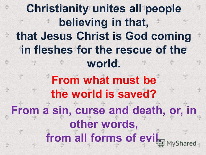 Christianity unites all people believing in that, that Jesus Christ is God coming in fleshes for the rescue of the world. From what must be the world is saved? From a sin, curse and death, or, in other words, from all forms of evil.