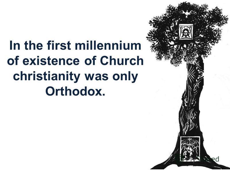 In the first millennium of existence of Church christianity was only Orthodox.