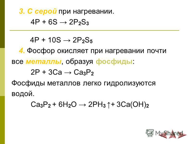 3. С серой при нагревании. 4P + 6S 2P 2 S 3 4P + 10S 2P 2 S 5 4. Фосфор окисляет при нагревании почти все металлы, образуя фосфиды: 2P + 3Ca Ca 3 P 2 Фосфиды металлов легко гидролизуются водой. Ca 3 P 2 + 6H 2 O 2PH 3+ 3Ca(OH) 2