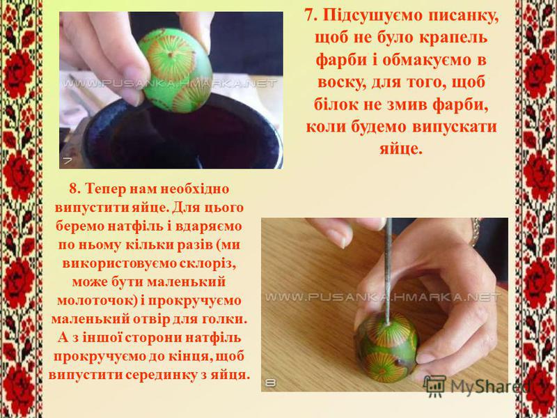 7. Підсушуємо писанку, щоб не було крапель фарби і обмакуємо в воску, для того, щоб білок не змив фарби, коли будемо випускати яйце. 8. Тепер нам необхідно випустити яйце. Для цього беремо натфіль і вдаряємо по ньому кільки разів (ми використовуємо с