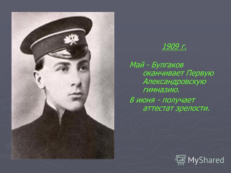 1909 г. Май - Булгаков оканчивает Первую Александровскую гимназию. 8 июня - получает аттестат зрелости.