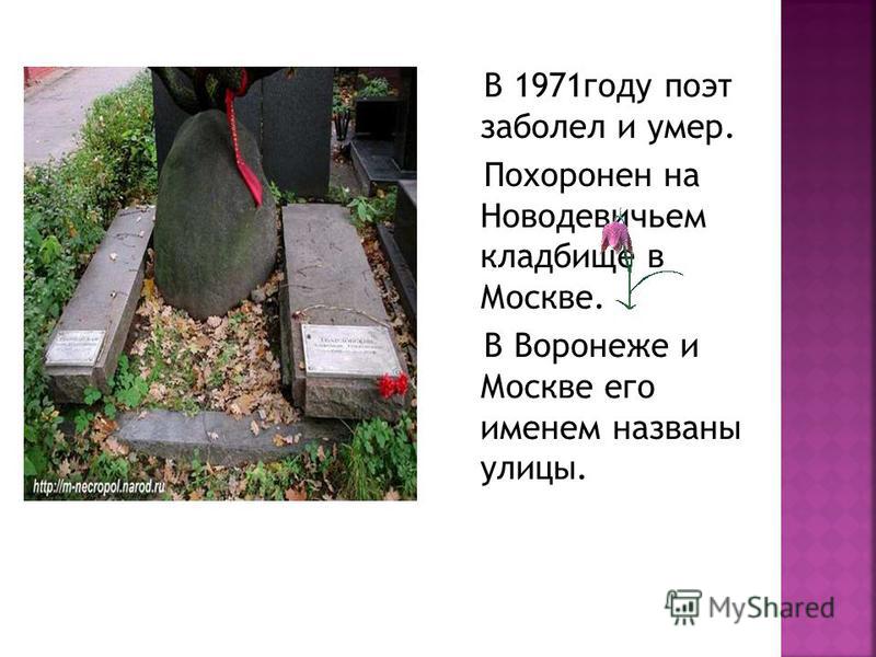 В 1971 году поэт заболел и умер. Похоронен на Новодевичьем кладбище в Москве. В Воронеже и Москве его именем названы улицы.