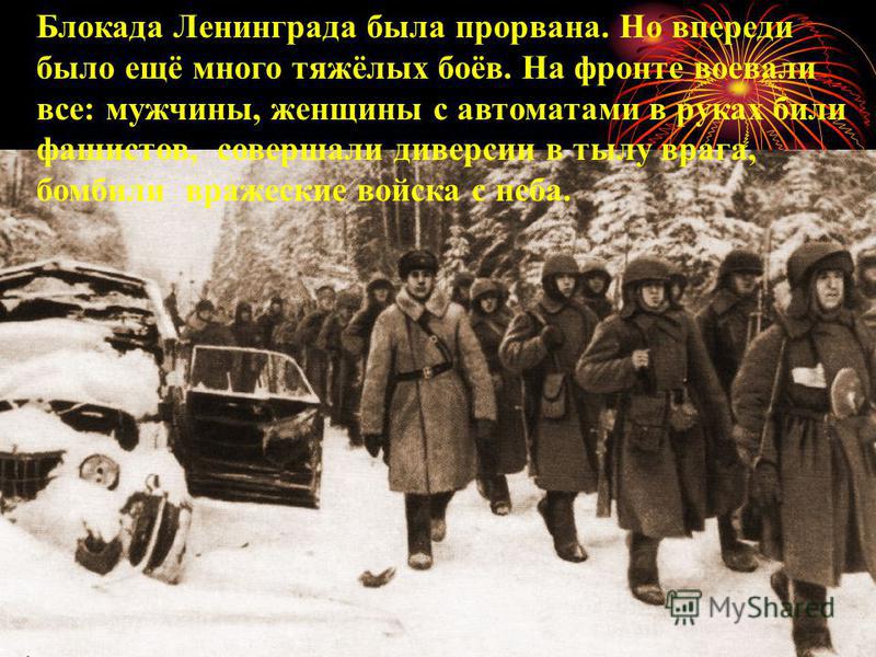 Блокада Ленинграда была прорвана. Но впереди было ещё много тяжёлых боёв. На фронте воевали все: мужчины, женщины с автоматами в руках били фашистов, совершали диверсии в тылу врага, бомбили вражеские войска с неба.