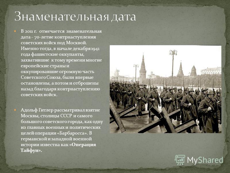 В 2011 г. отмечается знаменательная дата - 70-летие контрнаступления советских войск под Москвой. Именно тогда, в начале декабря 1941 года фашистские оккупанты, захватившие к тому времени многие европейские страны и оккупировавшие огромную часть Сове