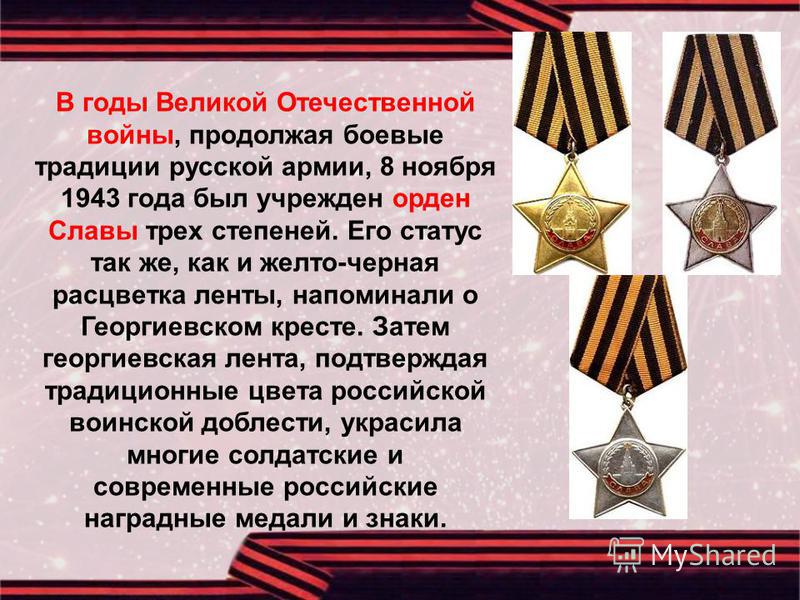 В годы Великой Отечественной войны, продолжая боевые традиции русской армии, 8 ноября 1943 года был учрежден орден Славы трех степеней. Его статус так же, как и желто-черная расцветка ленты, напоминали о Георгиевском кресте. Затем георгиевская лента,