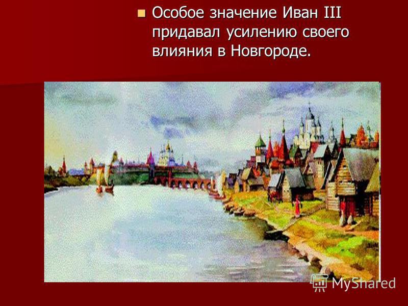 Особое значение Иван III придавал усилению своего влияния в Новгороде. Особое значение Иван III придавал усилению своего влияния в Новгороде.