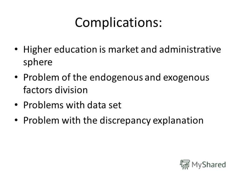 Complications: Higher education is market and administrative sphere Problem of the endogenous and exogenous factors division Problems with data set Problem with the discrepancy explanation