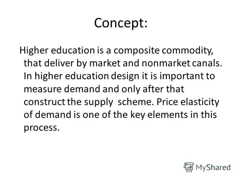 Concept: Higher education is a composite commodity, that deliver by market and nonmarket canals. In higher education design it is important to measure demand and only after that construct the supply scheme. Price elasticity of demand is one of the ke