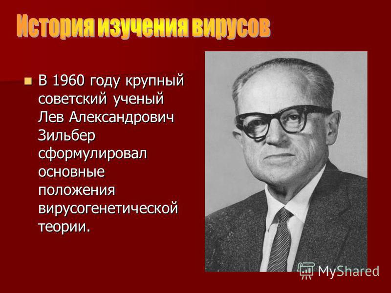 В 1960 году крупный советский ученый Лев Александрович Зильбер сформулировал основные положения вирусогенетической теории. В 1960 году крупный советский ученый Лев Александрович Зильбер сформулировал основные положения вирусогенетической теории.