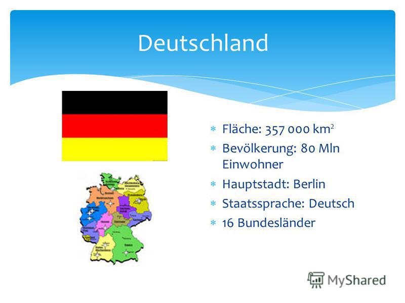 Deutschland Fläche: 357 000 km 2 Bevölkerung: 80 Mln Einwohner Hauptstadt: Berlin Staatssprache: Deutsch 16 Bundesländer