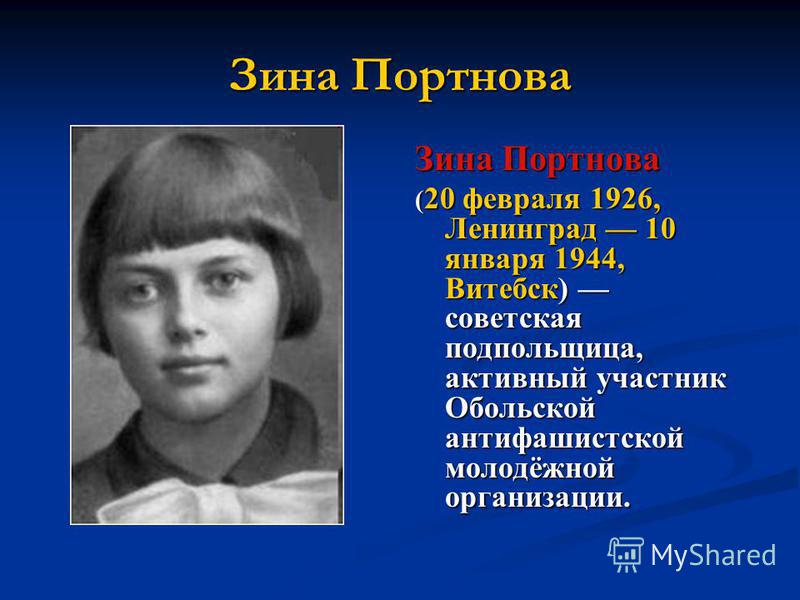 Зина Портнова ( 20 февраля 1926, Ленинград 10 января 1944, Витебск) советская подпольщица, активный участник Обольской антифашистской молодёжной организации.