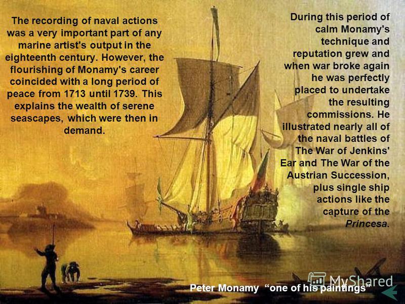 The recording of naval actions was a very important part of any marine artist's output in the eighteenth century. However, the flourishing of Monamy's career coincided with a long period of peace from 1713 until 1739. This explains the wealth of sere