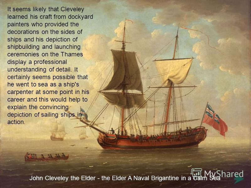 It seems likely that Cleveley learned his craft from dockyard painters who provided the decorations on the sides of ships and his depiction of shipbuilding and launching ceremonies on the Thames display a professional understanding of detail. It cert