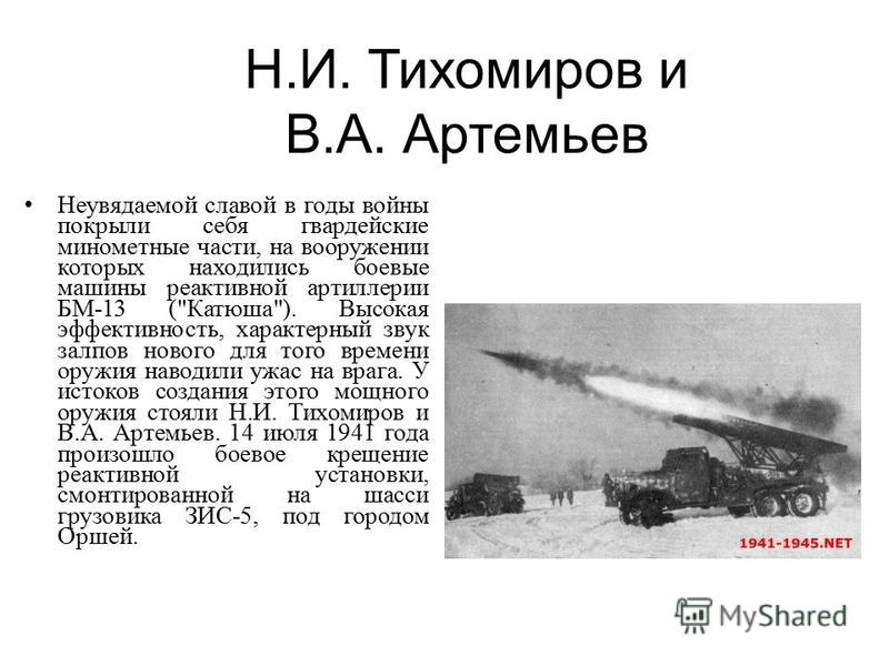 Н.И. Тихомиров и В.А. Артемьев Неувядаемой славой в годы войны покрыли себя гвардейские минометные части, на вооружении которых находились боевые машины реактивной артиллерии БМ-13 (