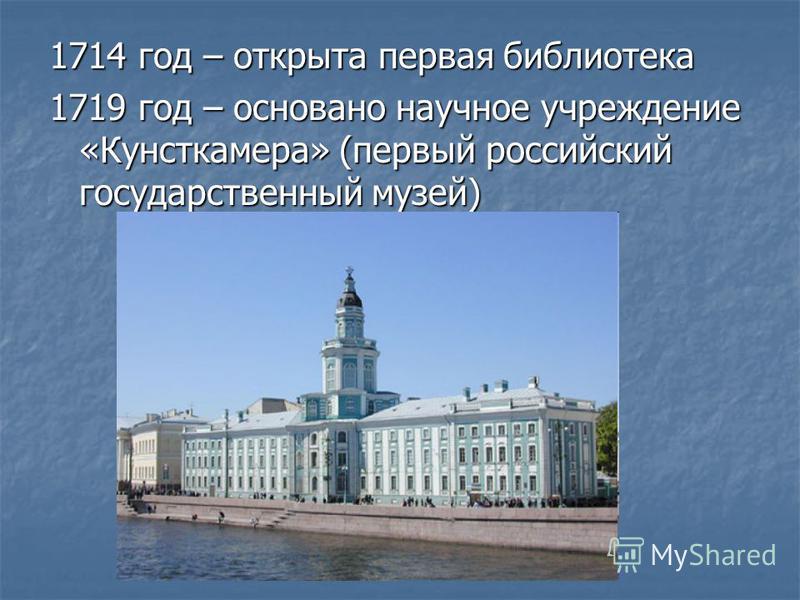 1714 год – открыта первая библиотека 1719 год – основано научное учреждение «Кунсткамера» (первый российский государственный музей)